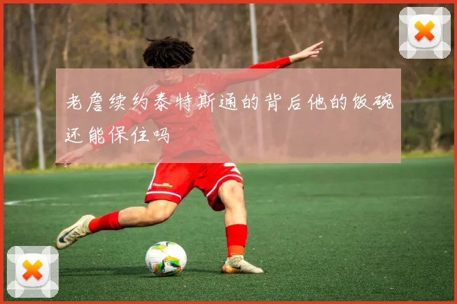 老詹续约泰特斯通的背后他的饭碗还能保住吗