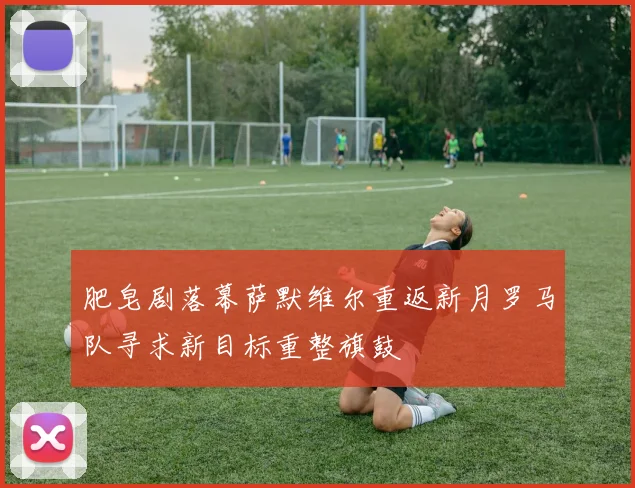 肥皂剧落幕萨默维尔重返新月罗马队寻求新目标重整旗鼓