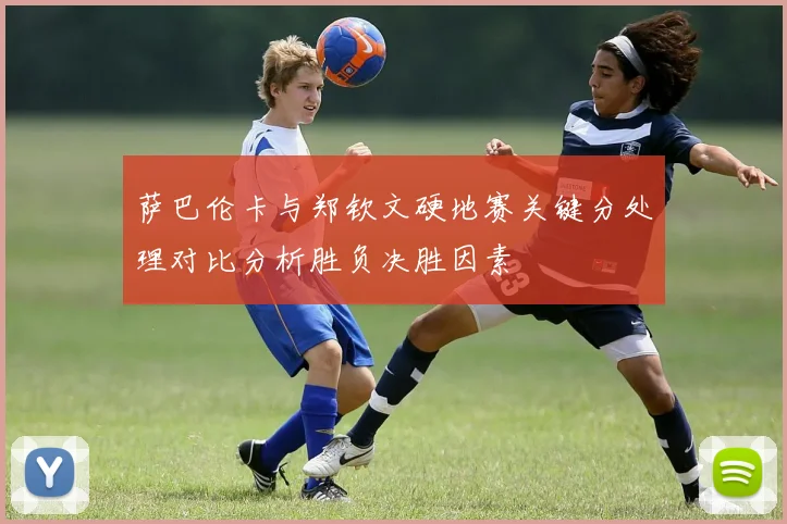 萨巴伦卡与郑钦文硬地赛关键分处理对比分析胜负决胜因素