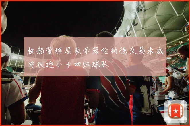 快船管理层表示若伦纳德交易未成将欢迎小卡回归球队