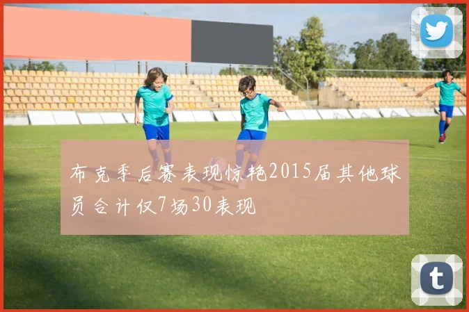 布克季后赛表现惊艳2015届其他球员合计仅7场30表现