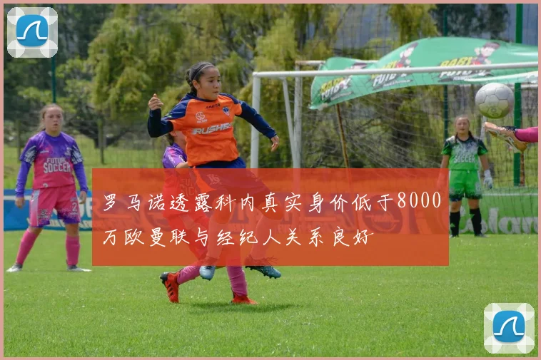 罗马诺透露科内真实身价低于8000万欧曼联与经纪人关系良好