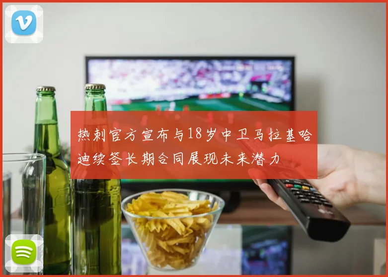 热刺官方宣布与18岁中卫马拉基哈迪续签长期合同展现未来潜力
