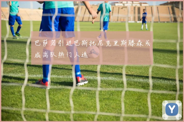 巴萨若引进巴斯托尼克里斯滕森或成离队热门人选