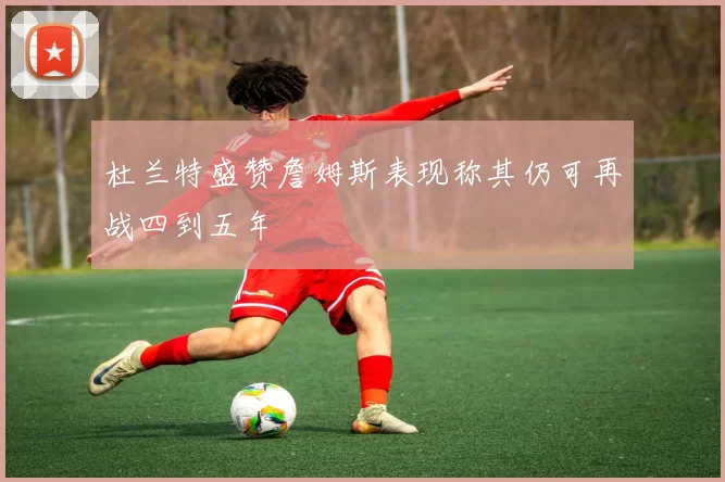 杜兰特盛赞詹姆斯表现称其仍可再战四到五年