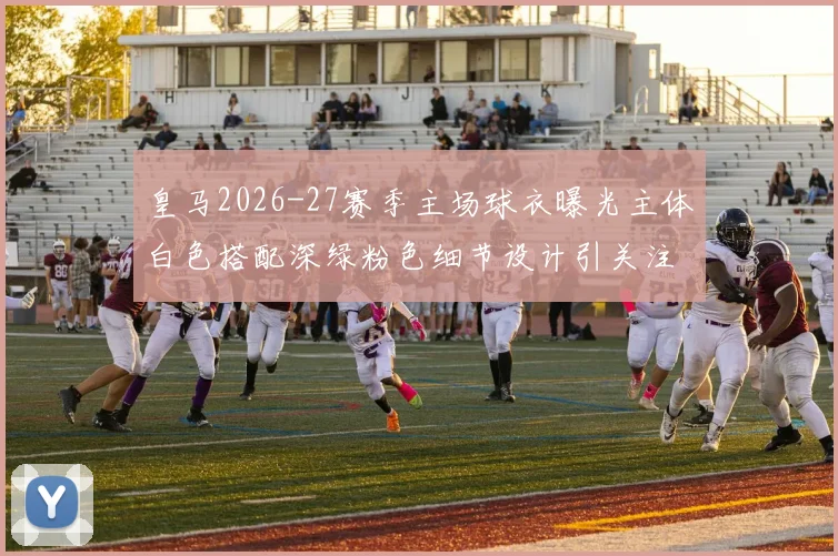 皇马2026-27赛季主场球衣曝光主体白色搭配深绿粉色细节设计引关注