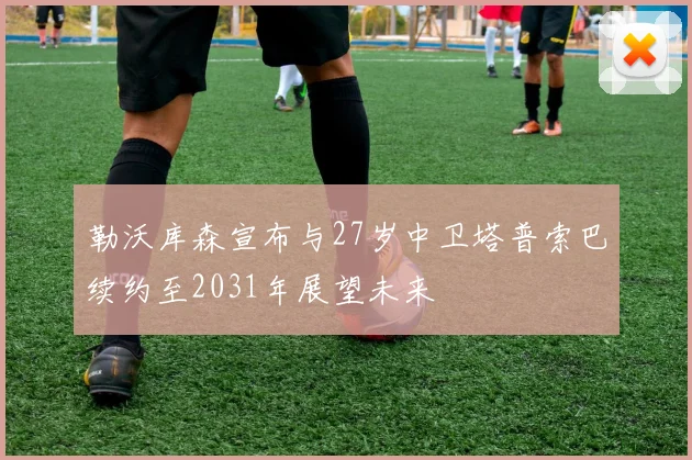 勒沃库森宣布与27岁中卫塔普索巴续约至2031年展望未来