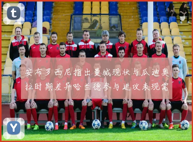 安布罗西尼指出曼城现状与瓜迪奥拉时期差异哈兰德参与进攻表现需提升