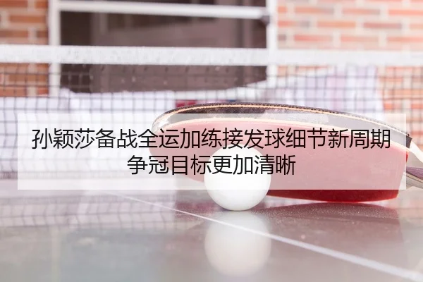 孙颖莎备战全运加练接发球细节新周期争冠目标更加清晰