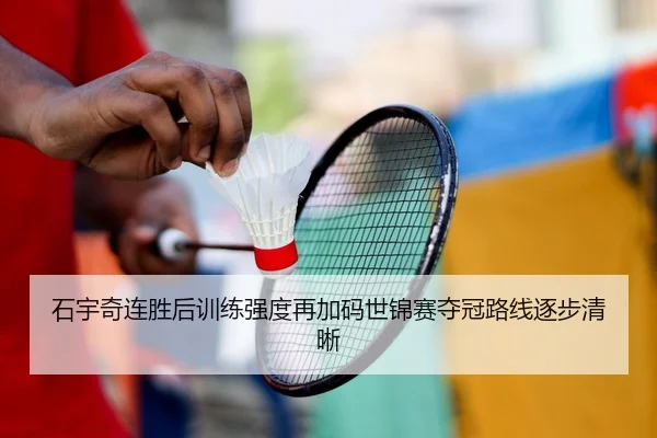 石宇奇连胜后训练强度再加码世锦赛夺冠路线逐步清晰