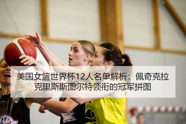 美国女篮世界杯12人名单解析：佩奇克拉克里斯斯图尔特领衔的冠军拼图